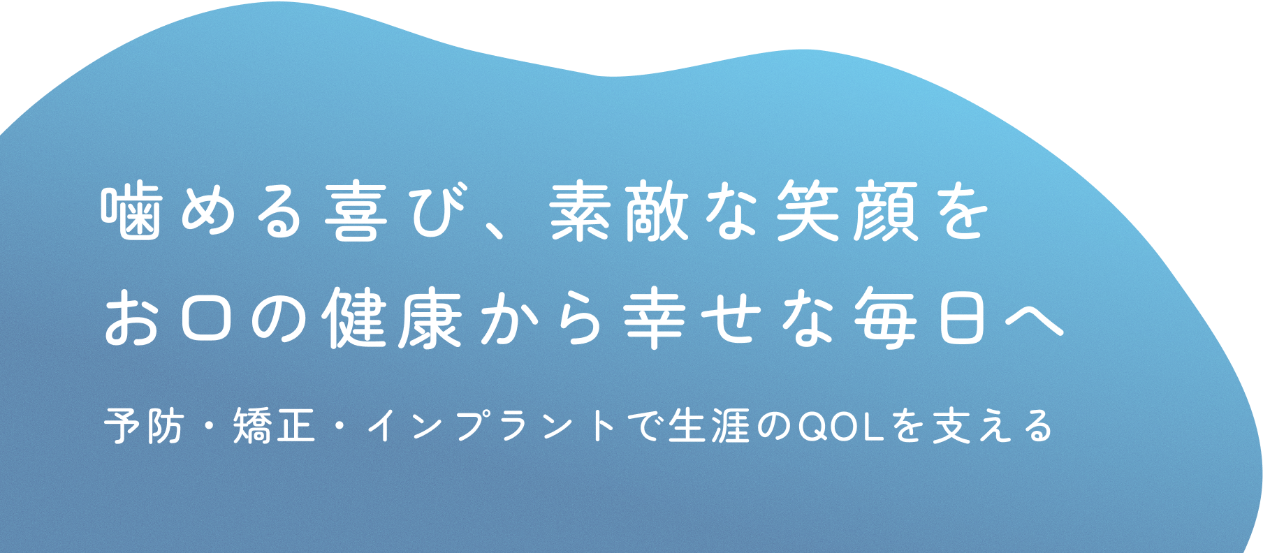 噛める喜び、素敵な笑顔を お口の健康から幸せな毎日へ 予防・矯正・インプラントで生涯のQOLを支える